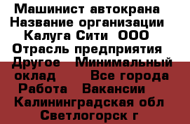 Машинист автокрана › Название организации ­ Калуга-Сити, ООО › Отрасль предприятия ­ Другое › Минимальный оклад ­ 1 - Все города Работа » Вакансии   . Калининградская обл.,Светлогорск г.